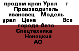 продам кран Урал  14т › Производитель ­ ивановец › Модель ­ урал › Цена ­ 700 000 - Все города Авто » Спецтехника   . Ненецкий АО